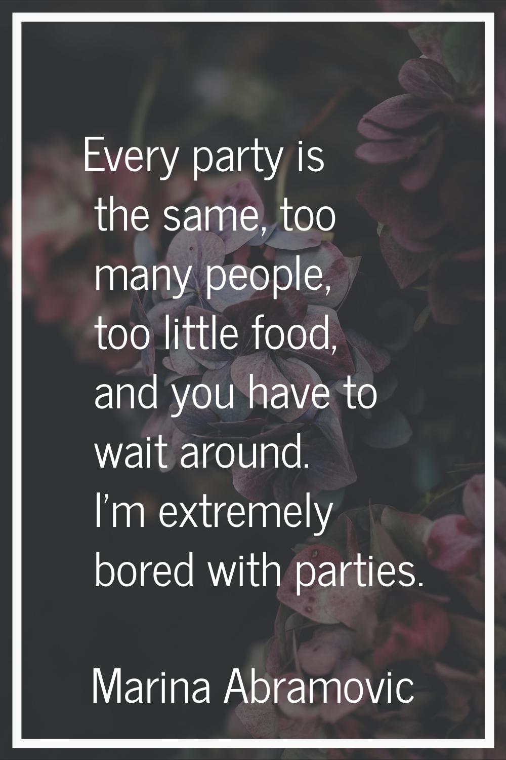 Every party is the same, too many people, too little food, and you have to wait around. I'm extreme