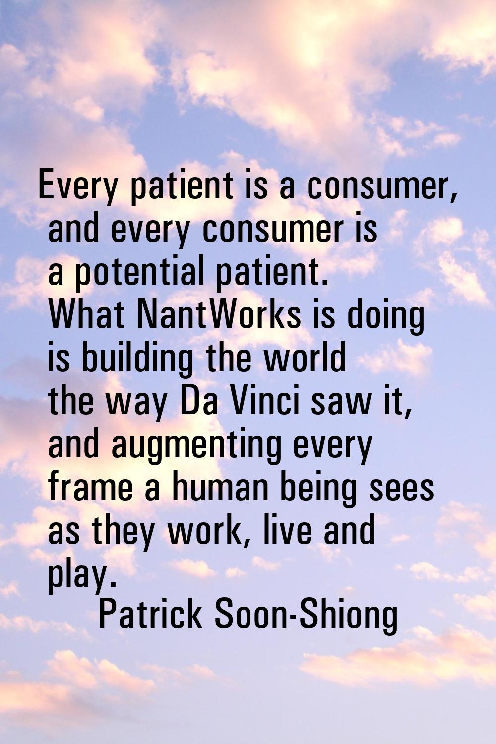 Every patient is a consumer, and every consumer is a potential patient. What NantWorks is doing is 