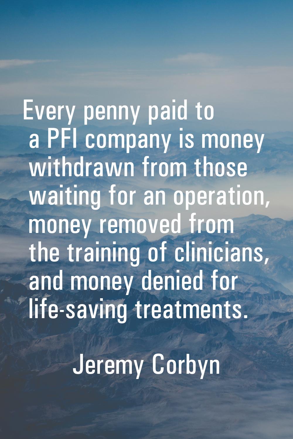 Every penny paid to a PFI company is money withdrawn from those waiting for an operation, money rem