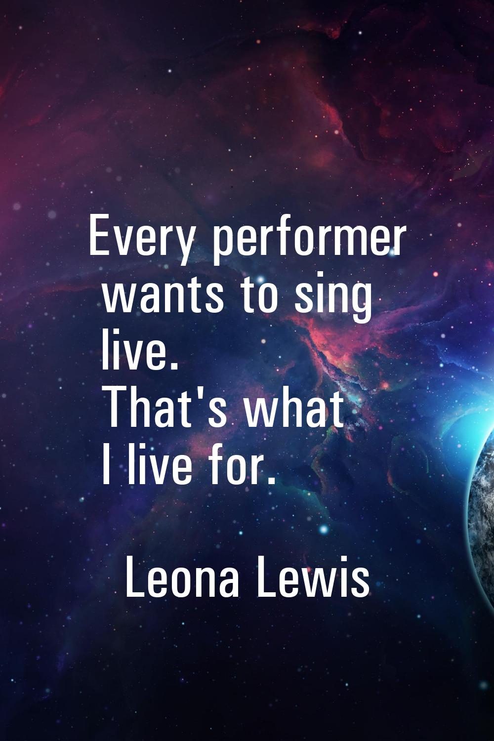 Every performer wants to sing live. That's what I live for.