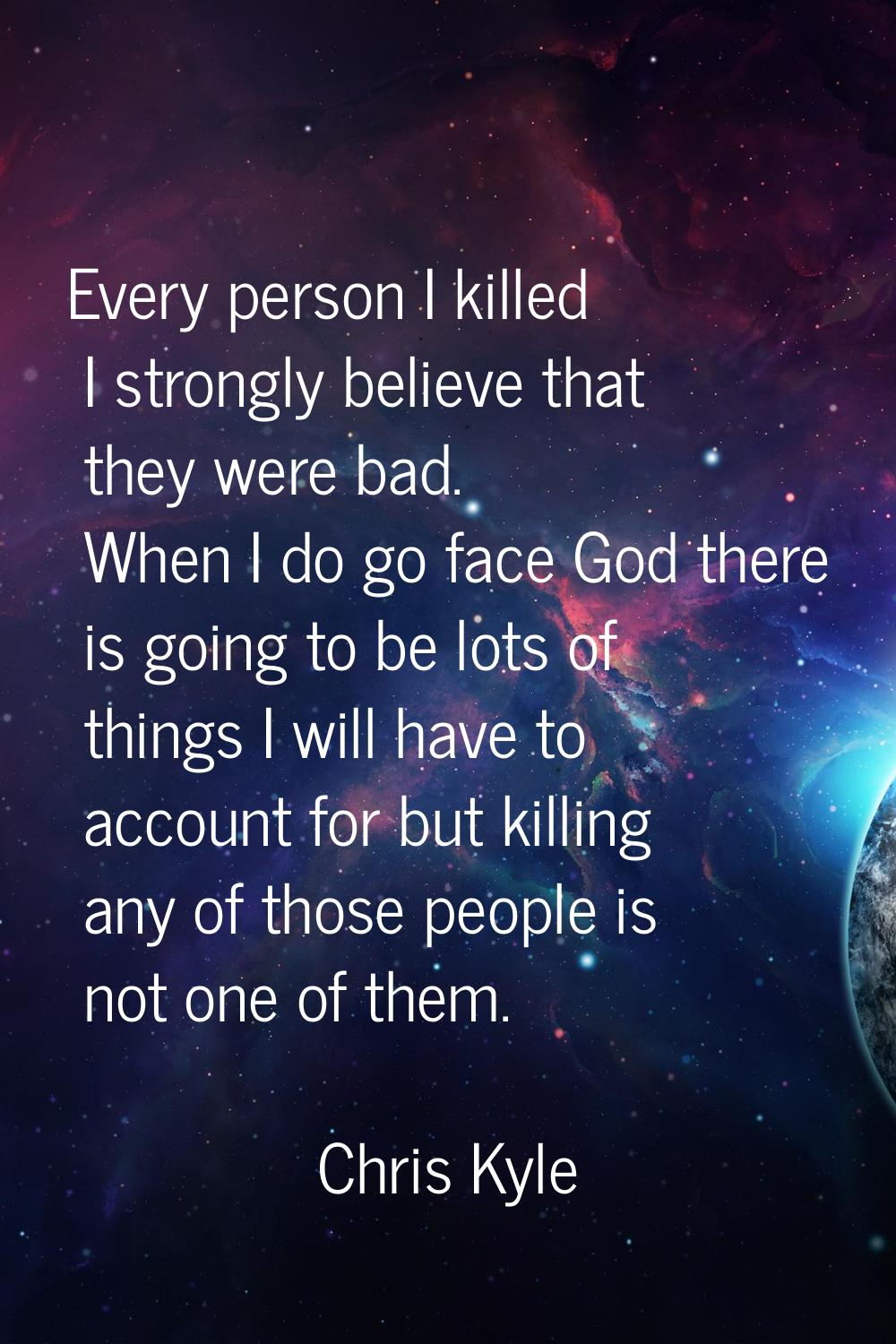 Every person I killed I strongly believe that they were bad. When I do go face God there is going t