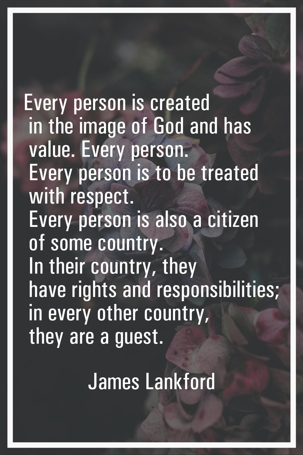 Every person is created in the image of God and has value. Every person. Every person is to be trea