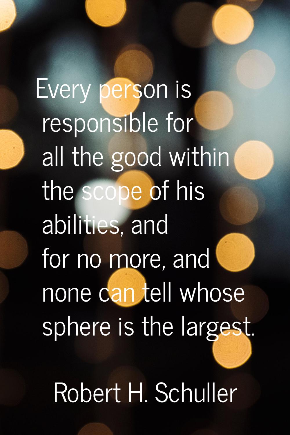 Every person is responsible for all the good within the scope of his abilities, and for no more, an