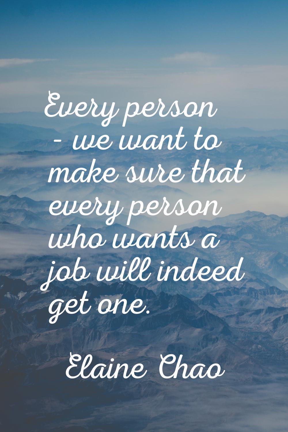 Every person - we want to make sure that every person who wants a job will indeed get one.