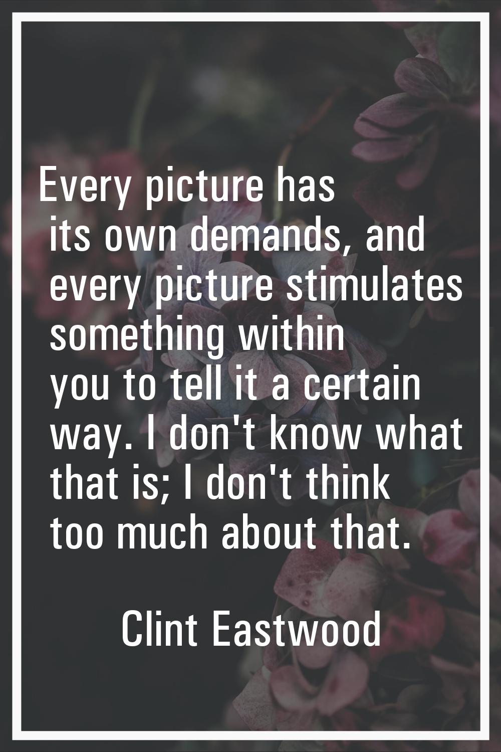 Every picture has its own demands, and every picture stimulates something within you to tell it a c