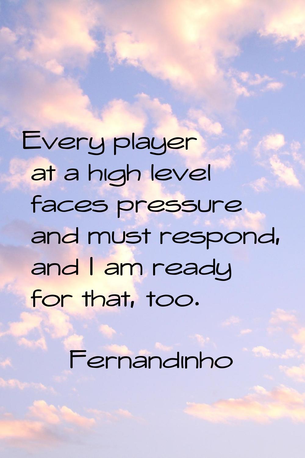 Every player at a high level faces pressure and must respond, and I am ready for that, too.