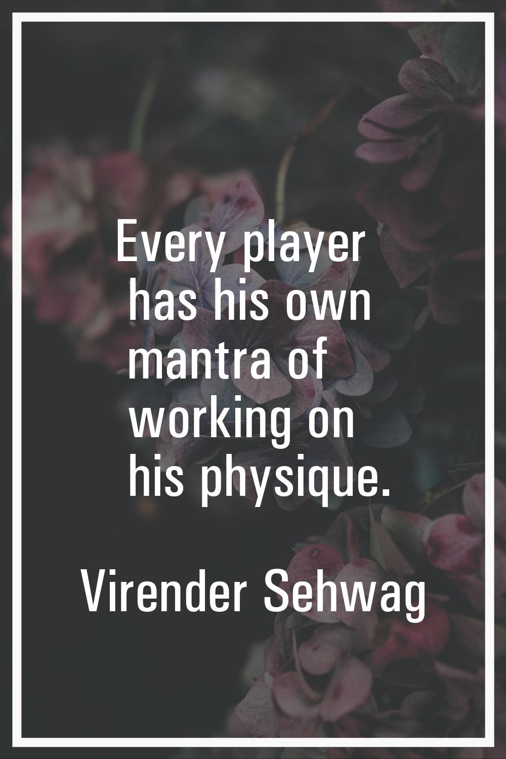 Every player has his own mantra of working on his physique.