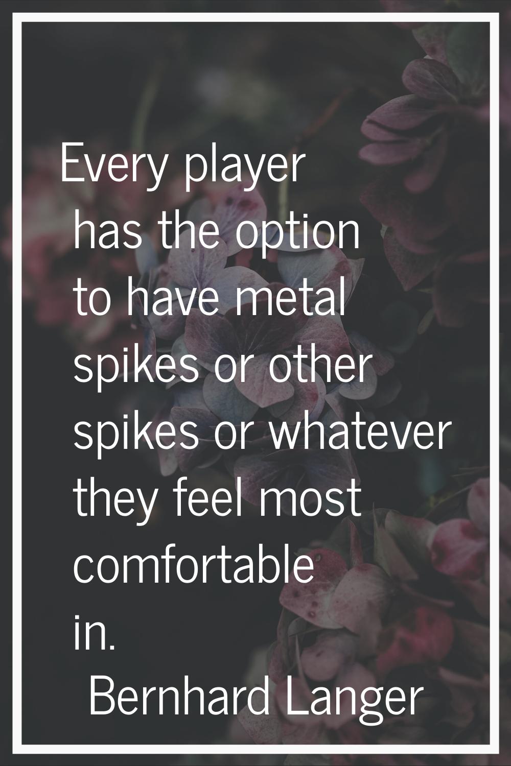 Every player has the option to have metal spikes or other spikes or whatever they feel most comfort