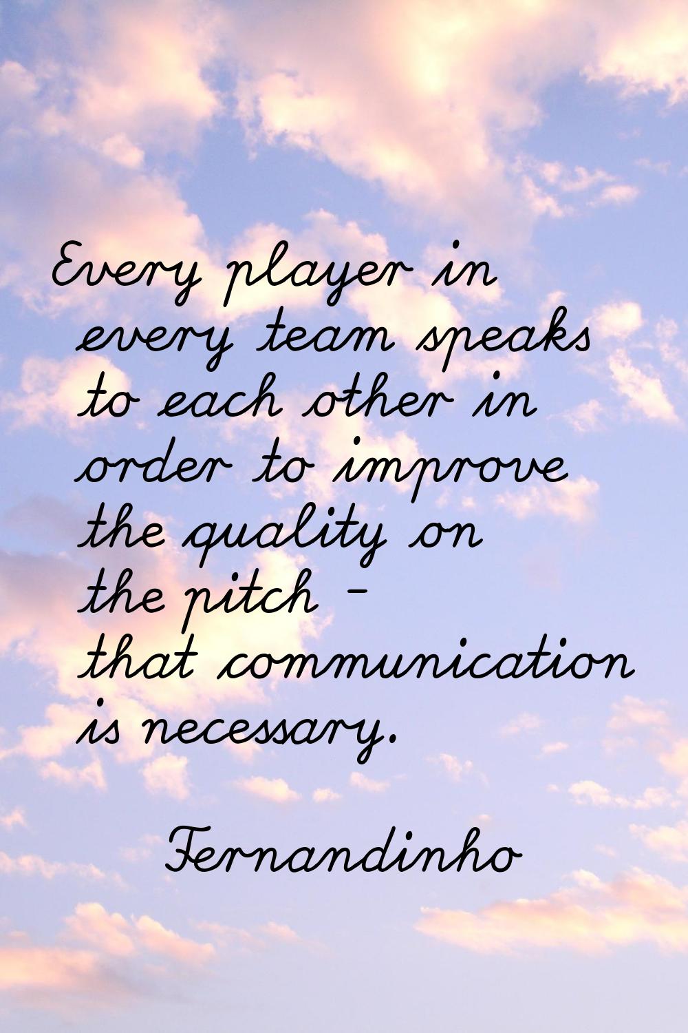 Every player in every team speaks to each other in order to improve the quality on the pitch - that