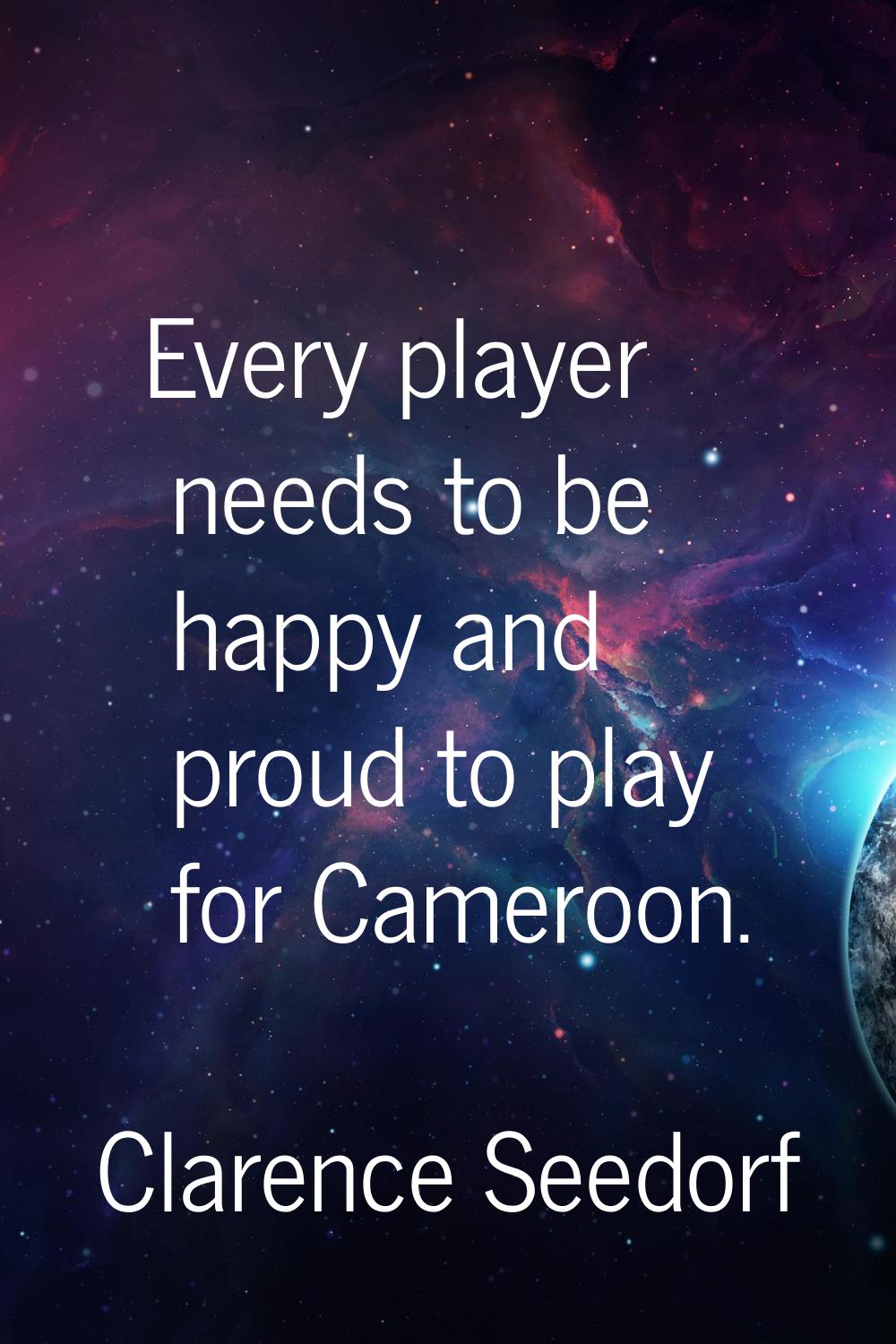 Every player needs to be happy and proud to play for Cameroon.