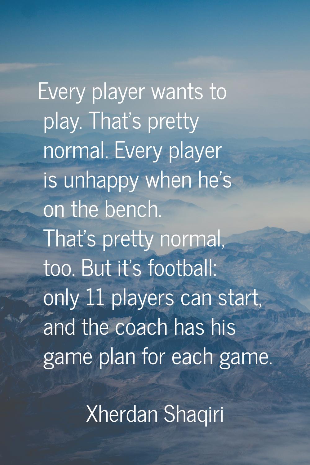 Every player wants to play. That's pretty normal. Every player is unhappy when he's on the bench. T