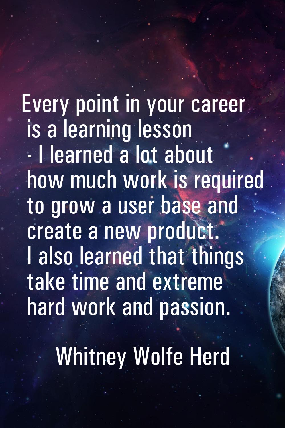 Every point in your career is a learning lesson - I learned a lot about how much work is required t