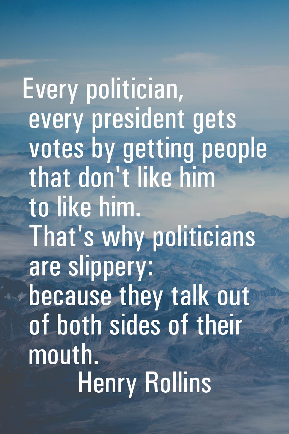 Every politician, every president gets votes by getting people that don't like him to like him. Tha