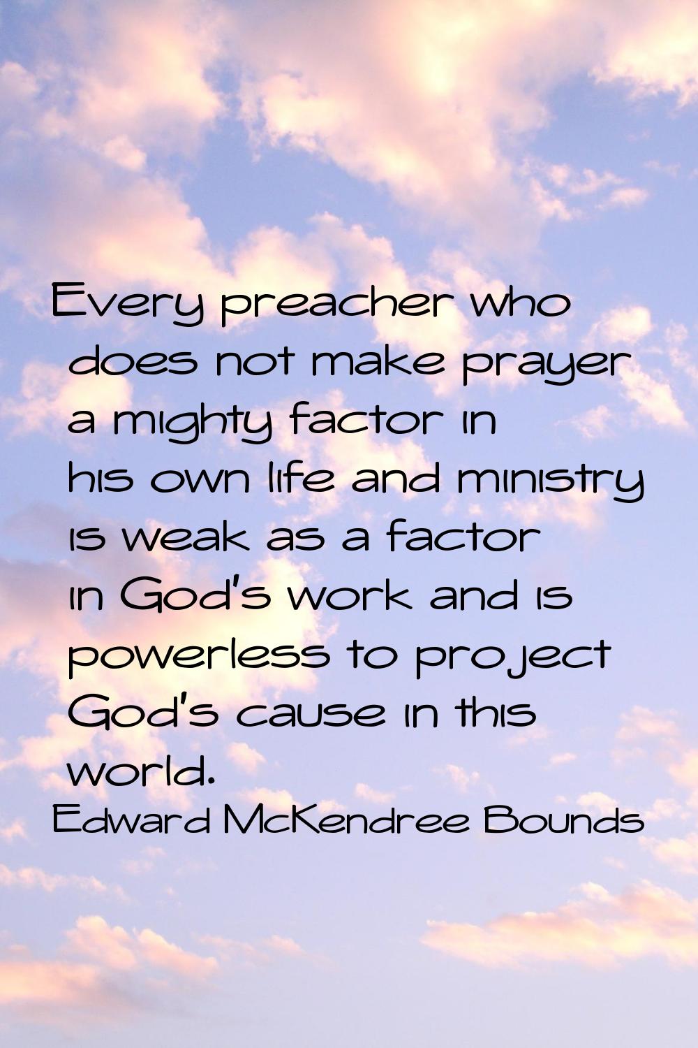 Every preacher who does not make prayer a mighty factor in his own life and ministry is weak as a f