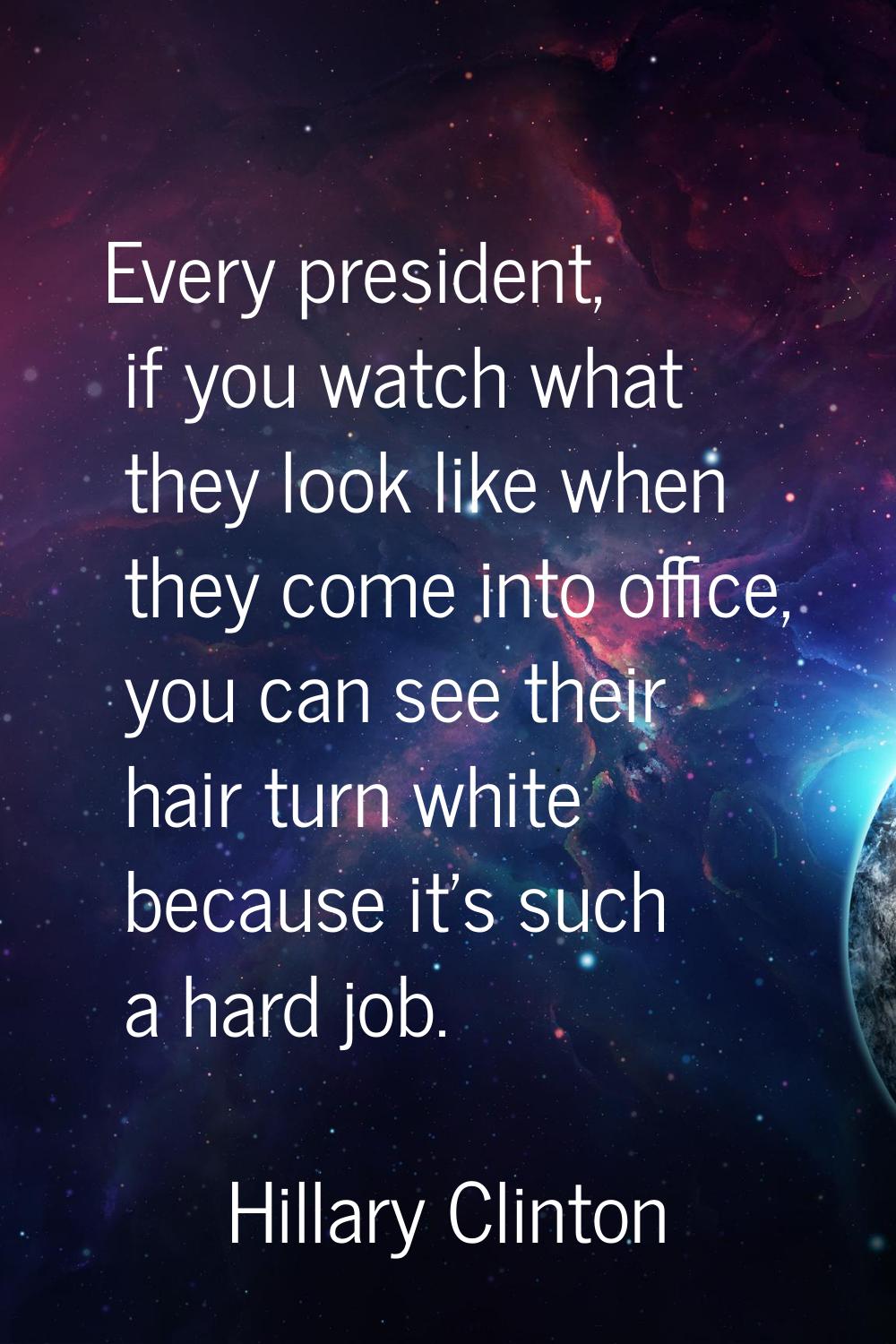 Every president, if you watch what they look like when they come into office, you can see their hai