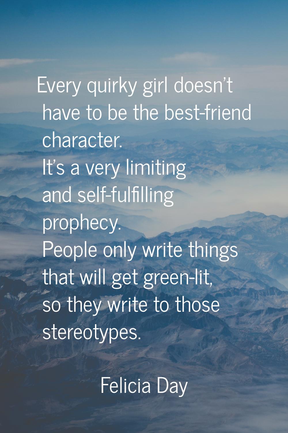 Every quirky girl doesn't have to be the best-friend character. It's a very limiting and self-fulfi
