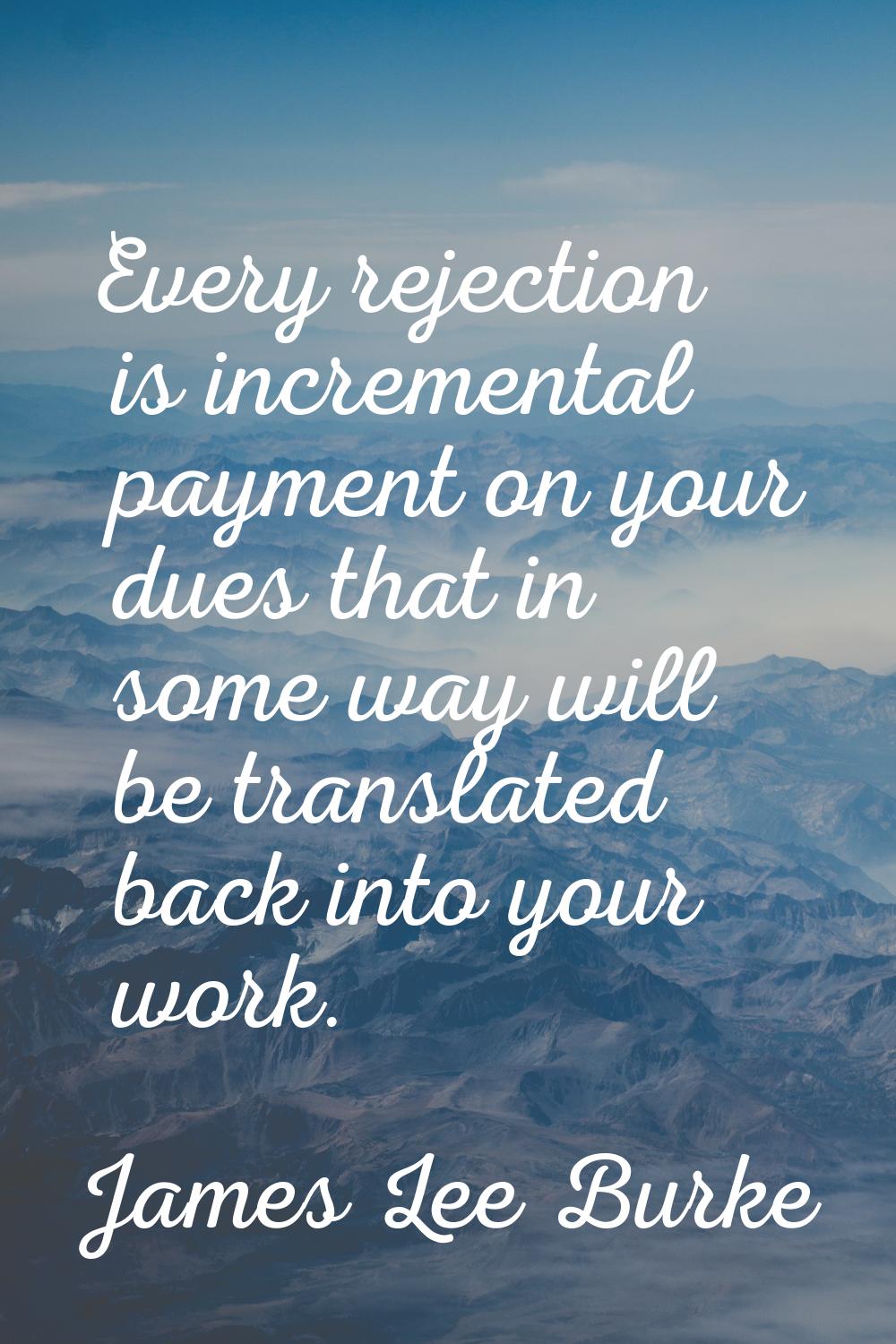 Every rejection is incremental payment on your dues that in some way will be translated back into y