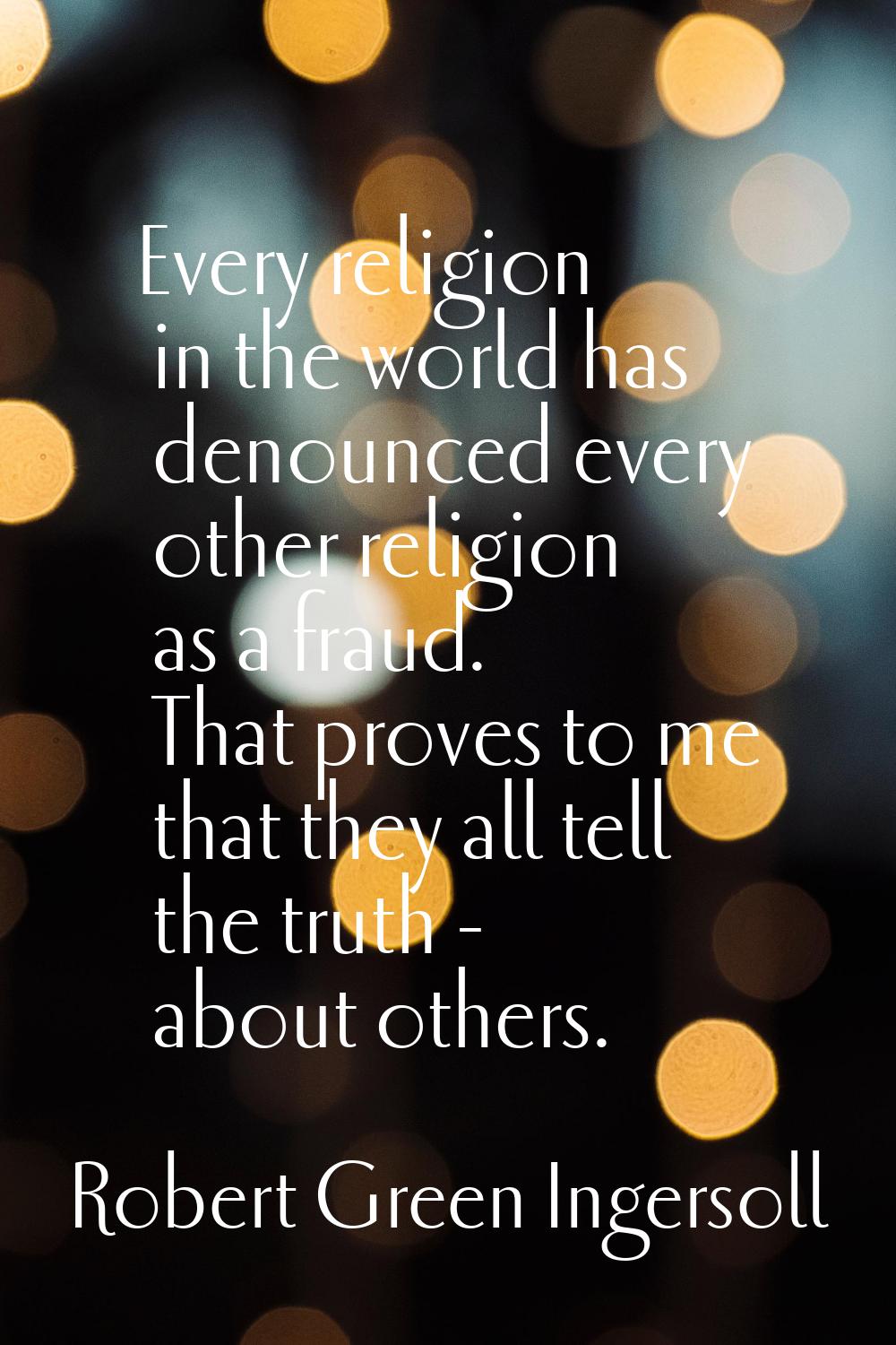 Every religion in the world has denounced every other religion as a fraud. That proves to me that t