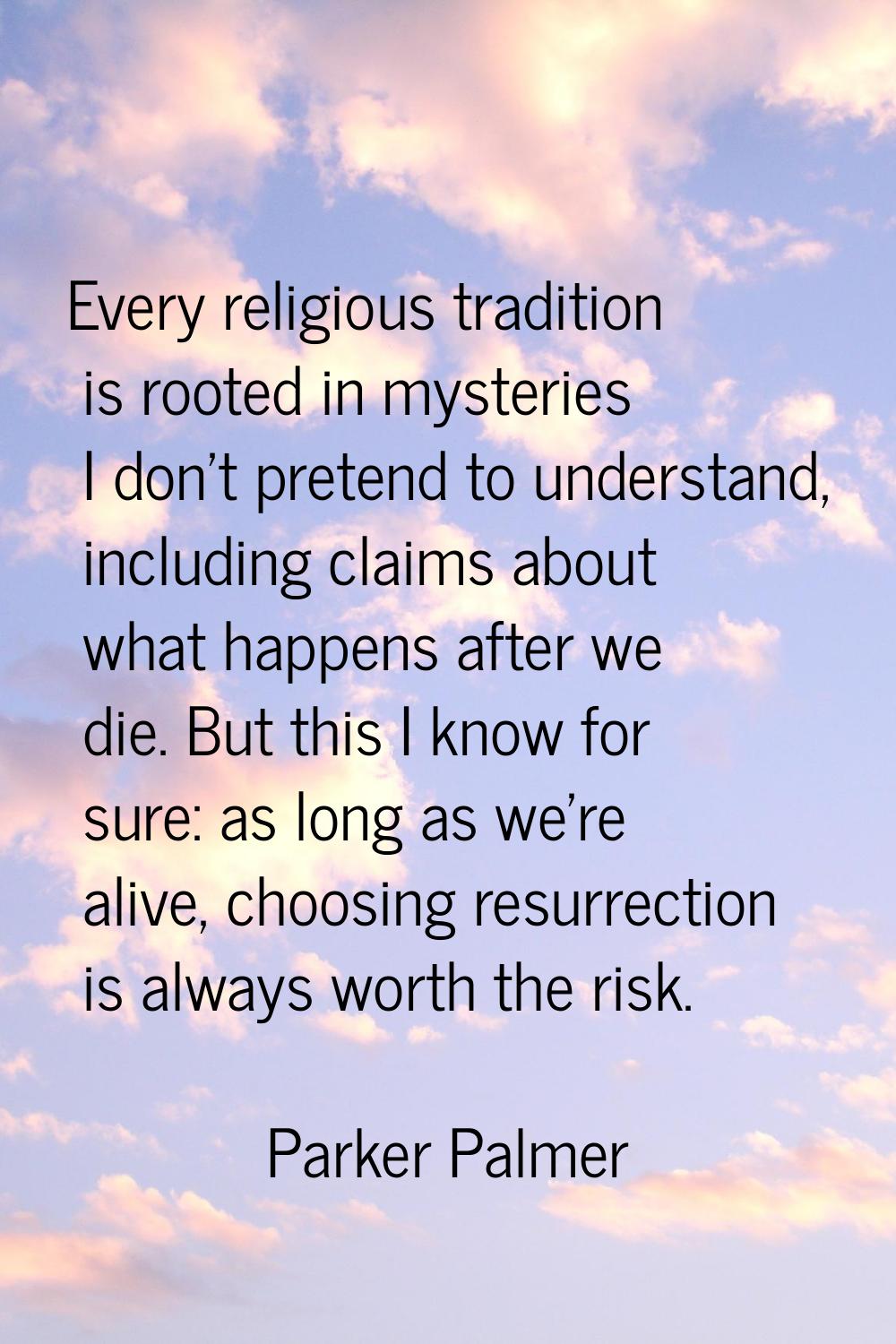 Every religious tradition is rooted in mysteries I don't pretend to understand, including claims ab