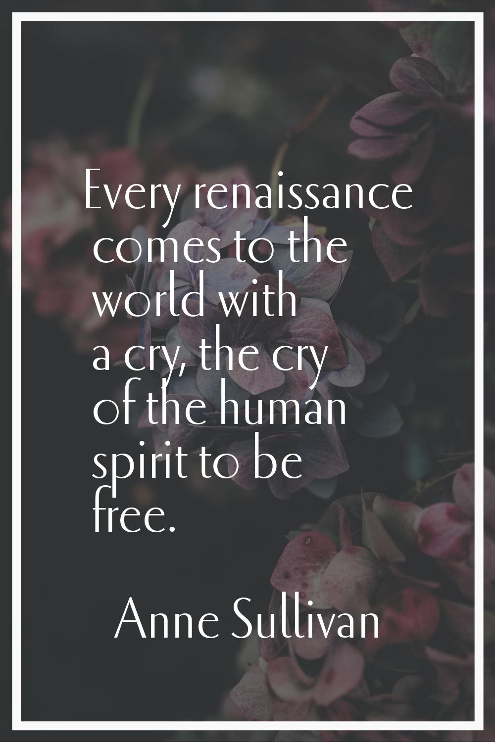 Every renaissance comes to the world with a cry, the cry of the human spirit to be free.