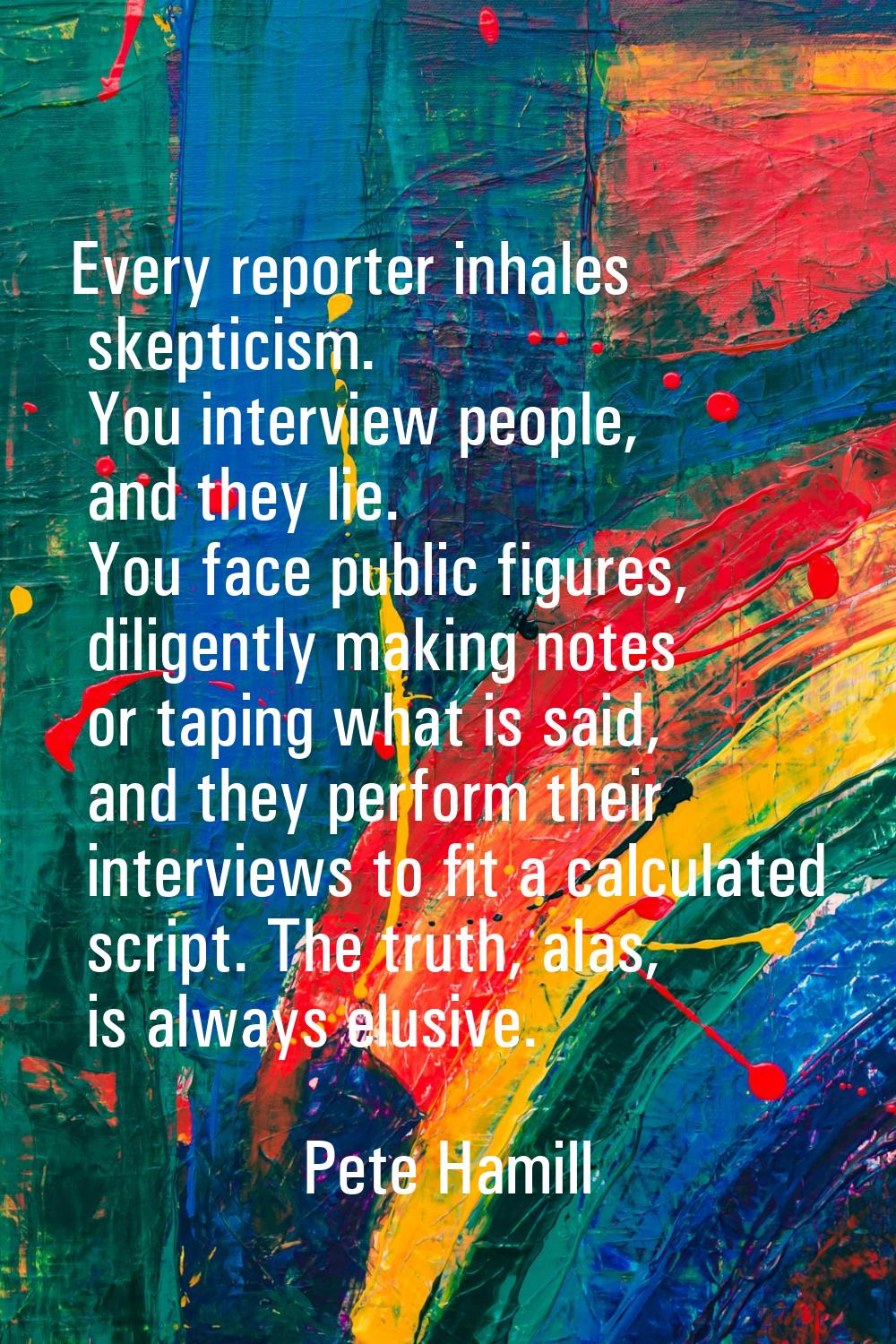 Every reporter inhales skepticism. You interview people, and they lie. You face public figures, dil
