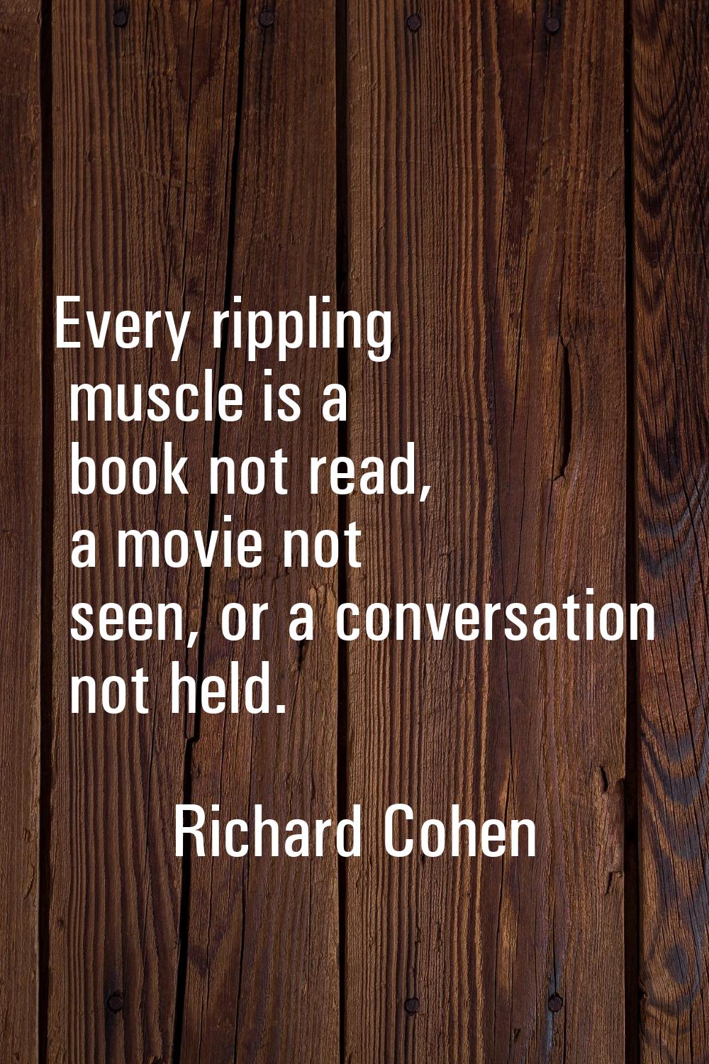 Every rippling muscle is a book not read, a movie not seen, or a conversation not held.