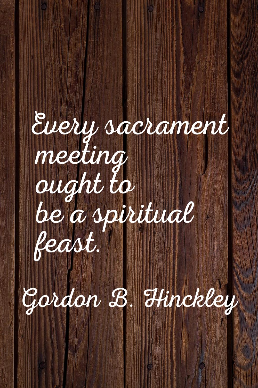 Every sacrament meeting ought to be a spiritual feast.