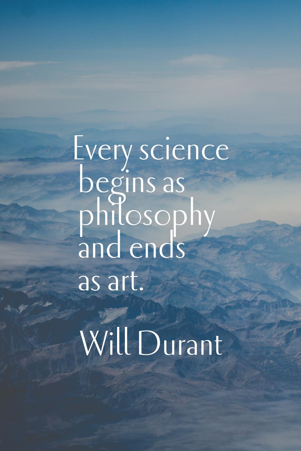 Every science begins as philosophy and ends as art.