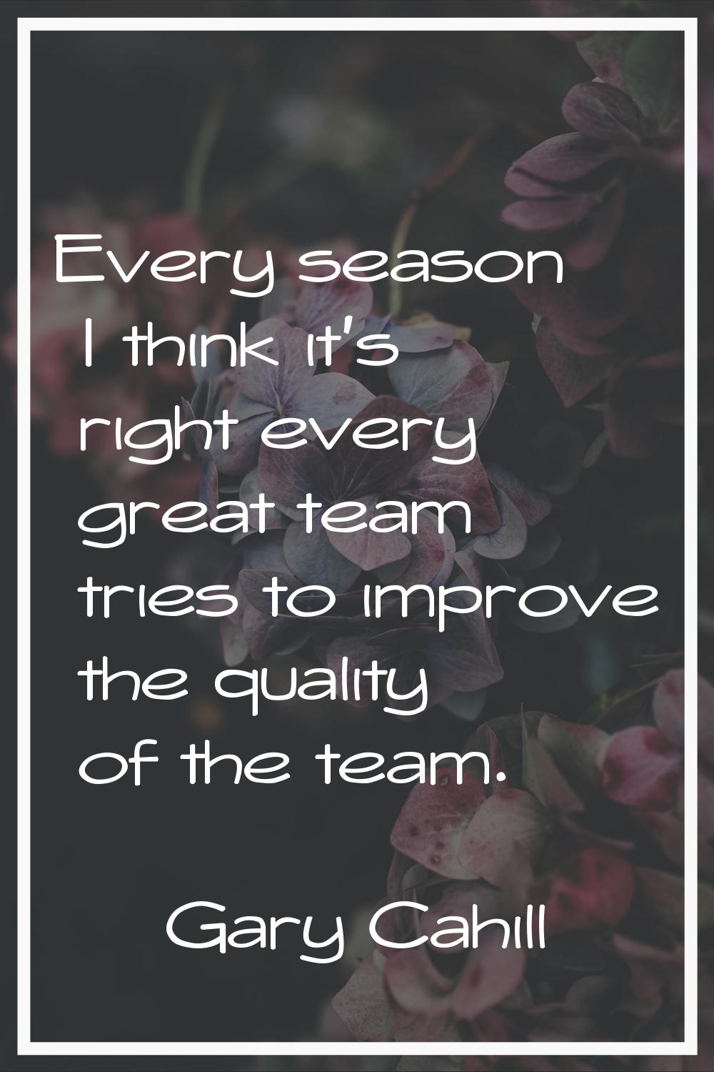 Every season I think it's right every great team tries to improve the quality of the team.