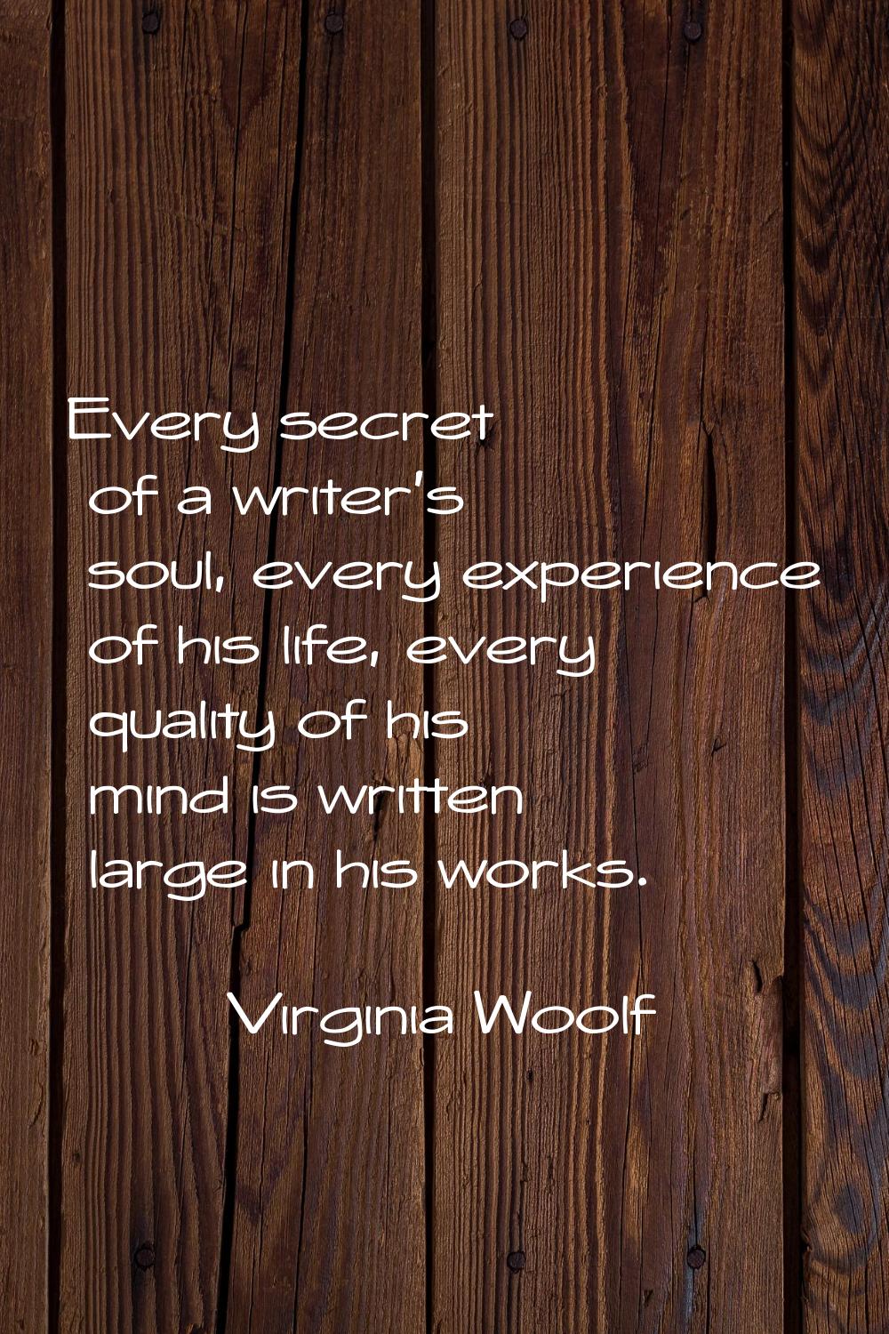 Every secret of a writer's soul, every experience of his life, every quality of his mind is written