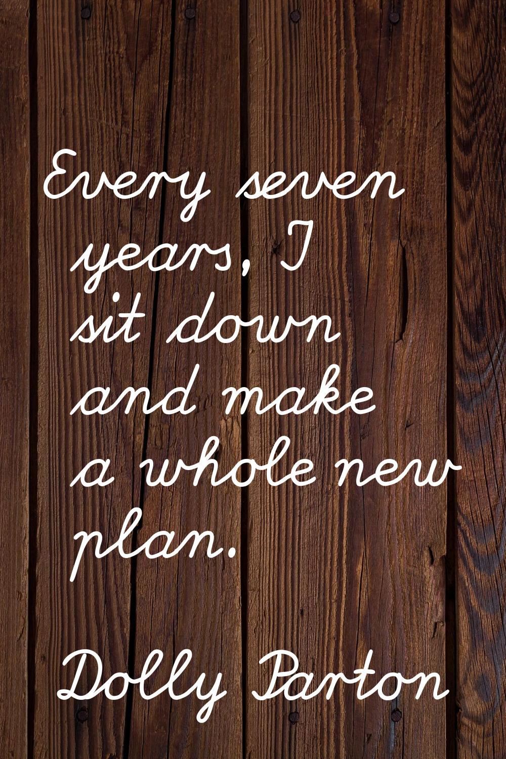 Every seven years, I sit down and make a whole new plan.
