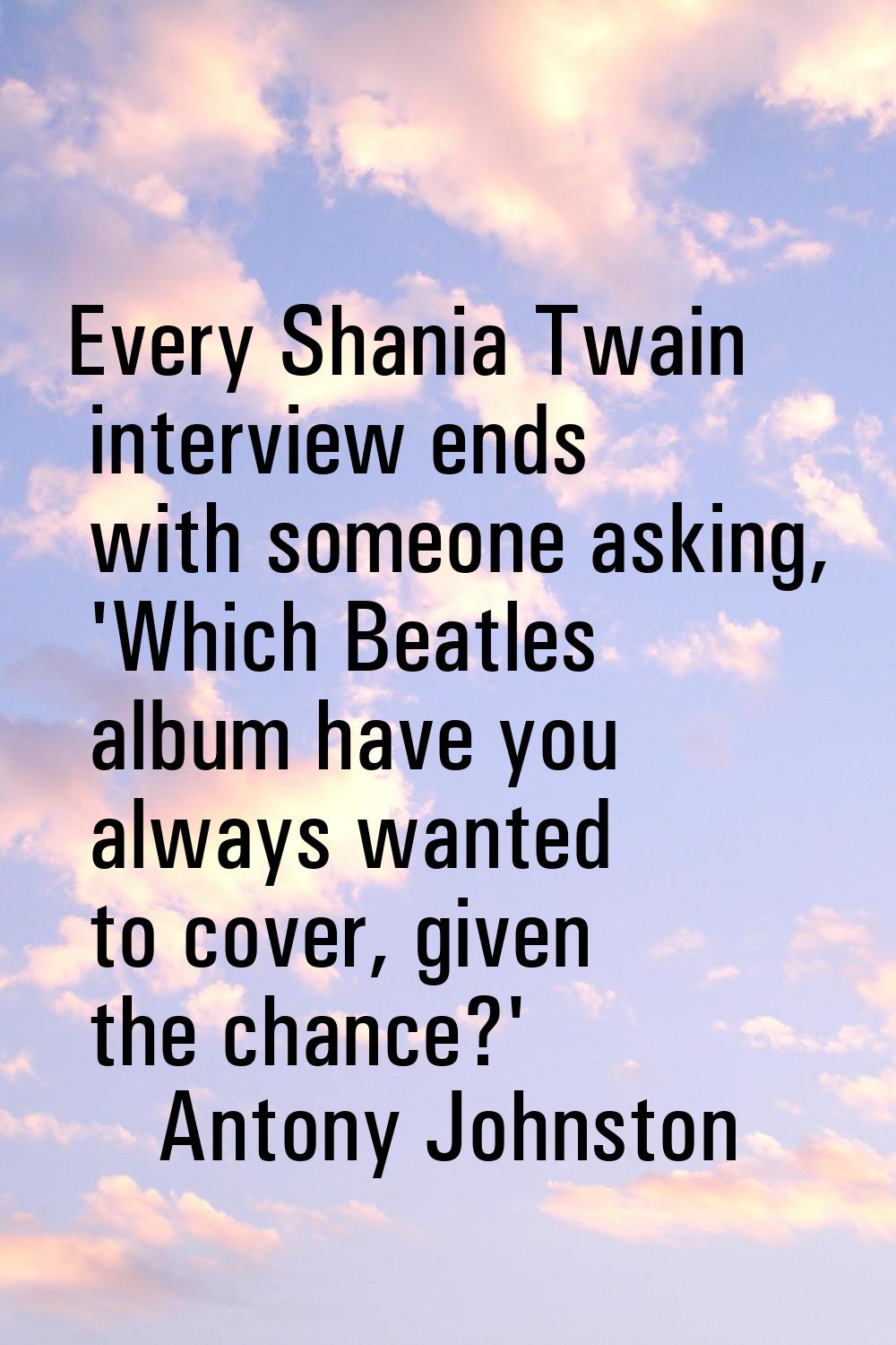 Every Shania Twain interview ends with someone asking, 'Which Beatles album have you always wanted 