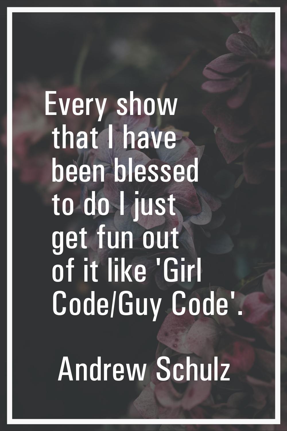 Every show that I have been blessed to do I just get fun out of it like 'Girl Code/Guy Code'.