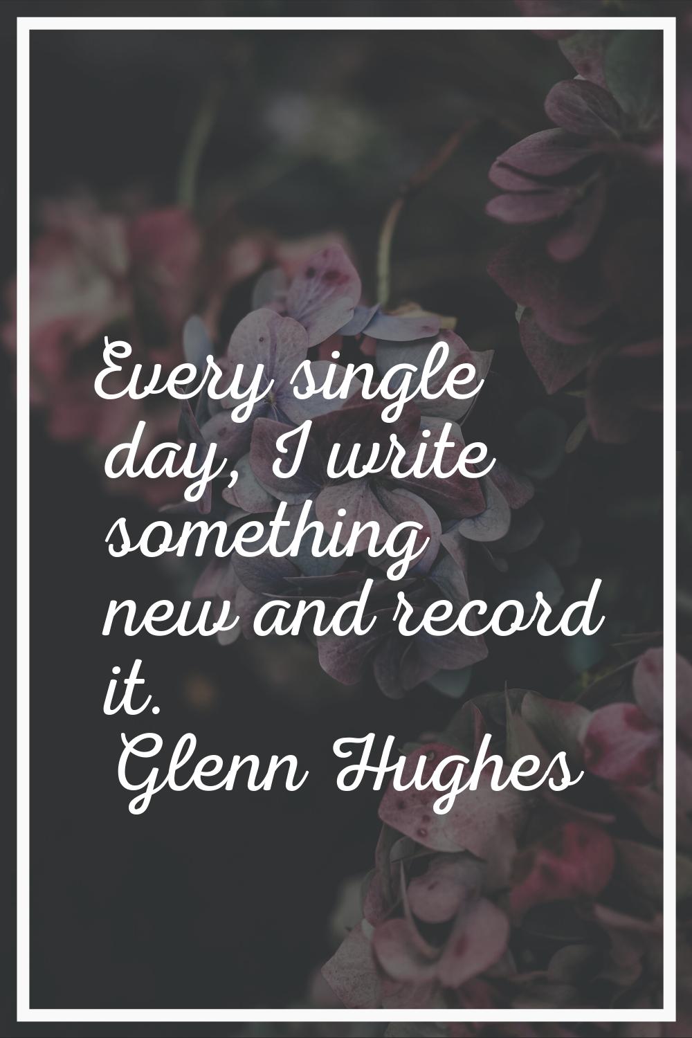 Every single day, I write something new and record it.