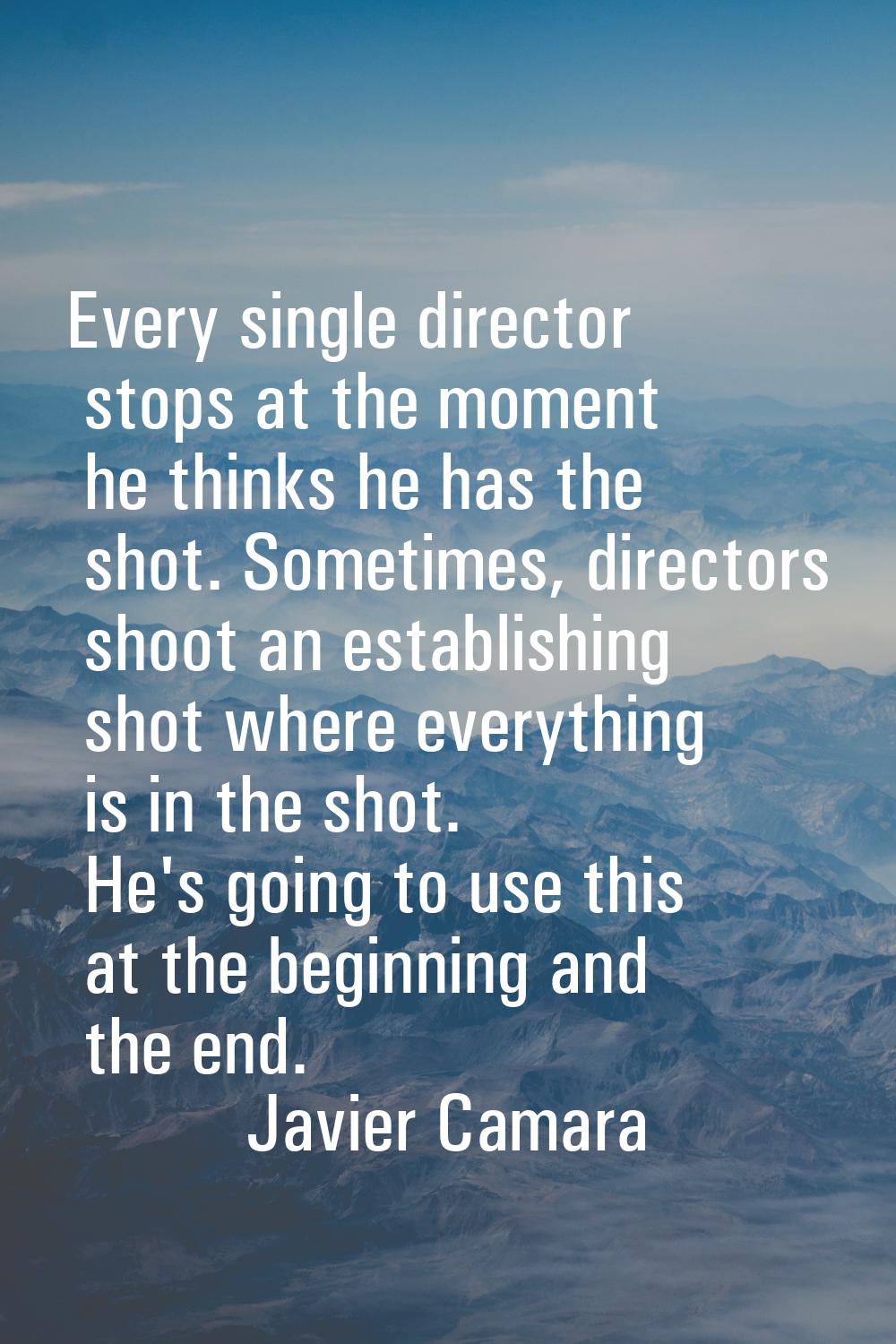 Every single director stops at the moment he thinks he has the shot. Sometimes, directors shoot an 