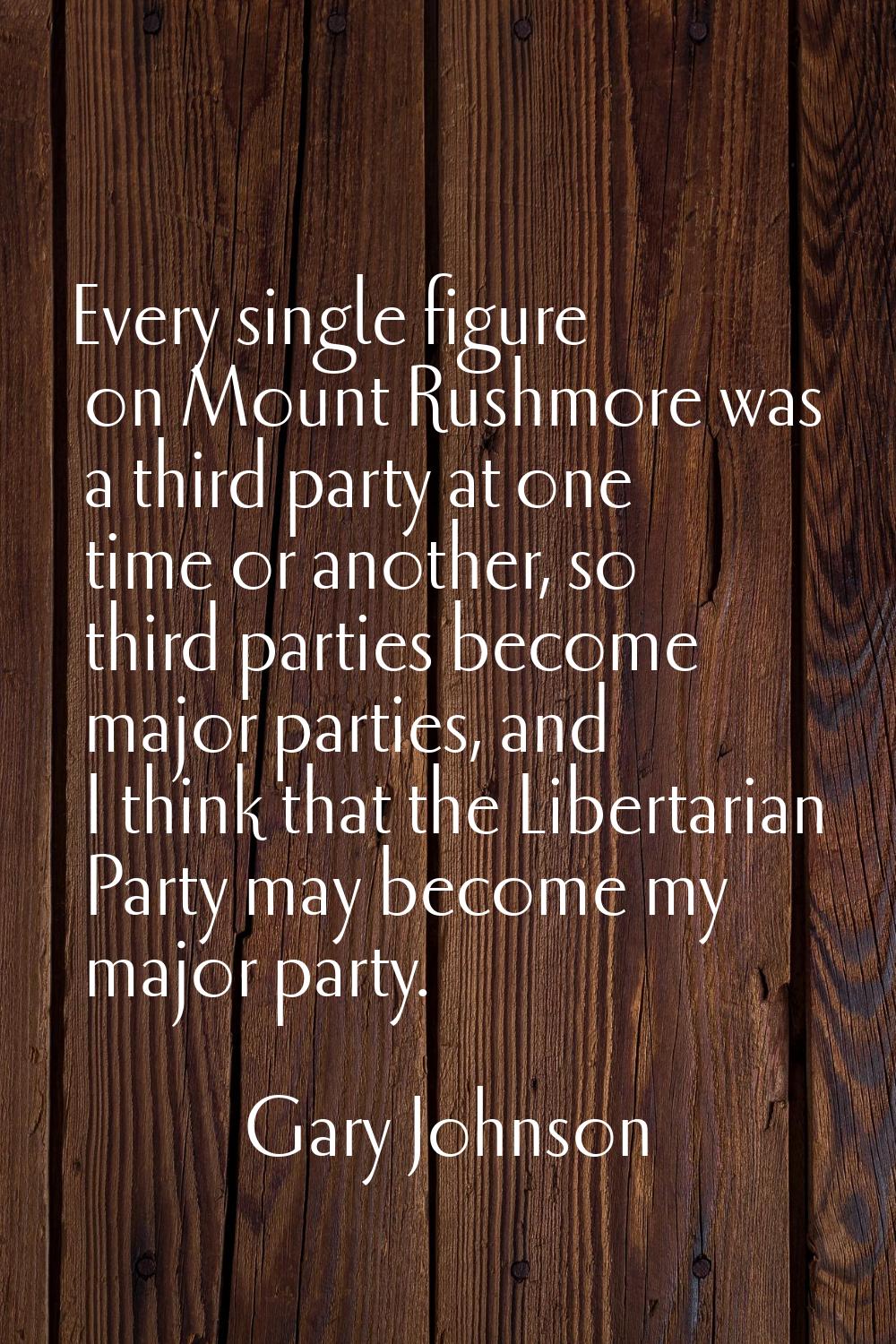 Every single figure on Mount Rushmore was a third party at one time or another, so third parties be