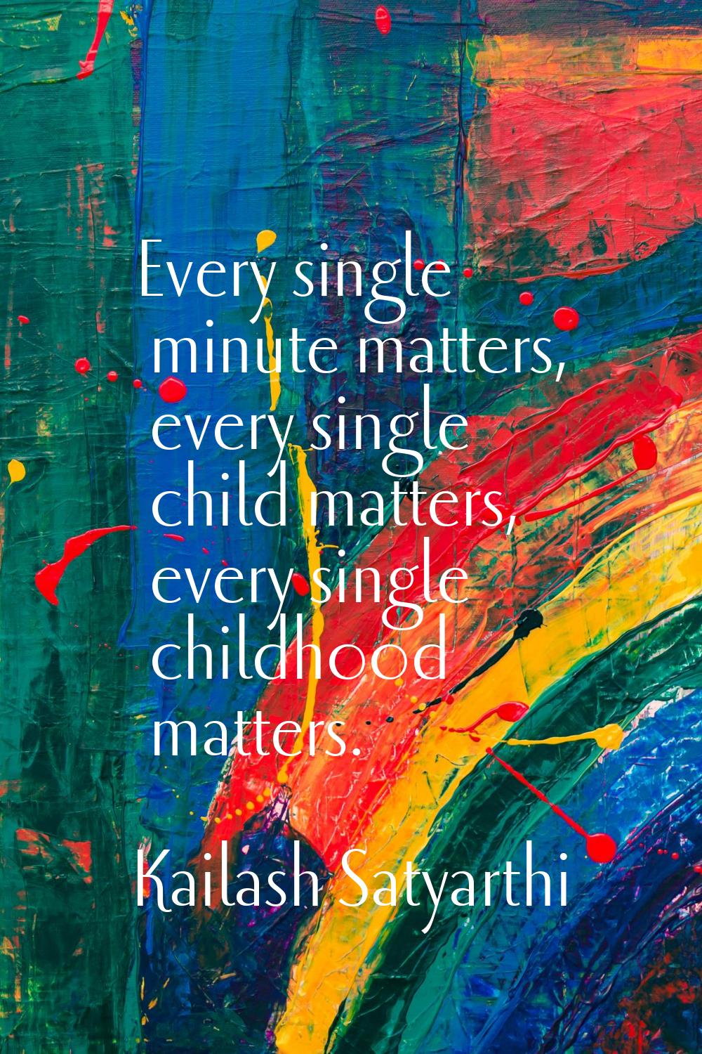 Every single minute matters, every single child matters, every single childhood matters.