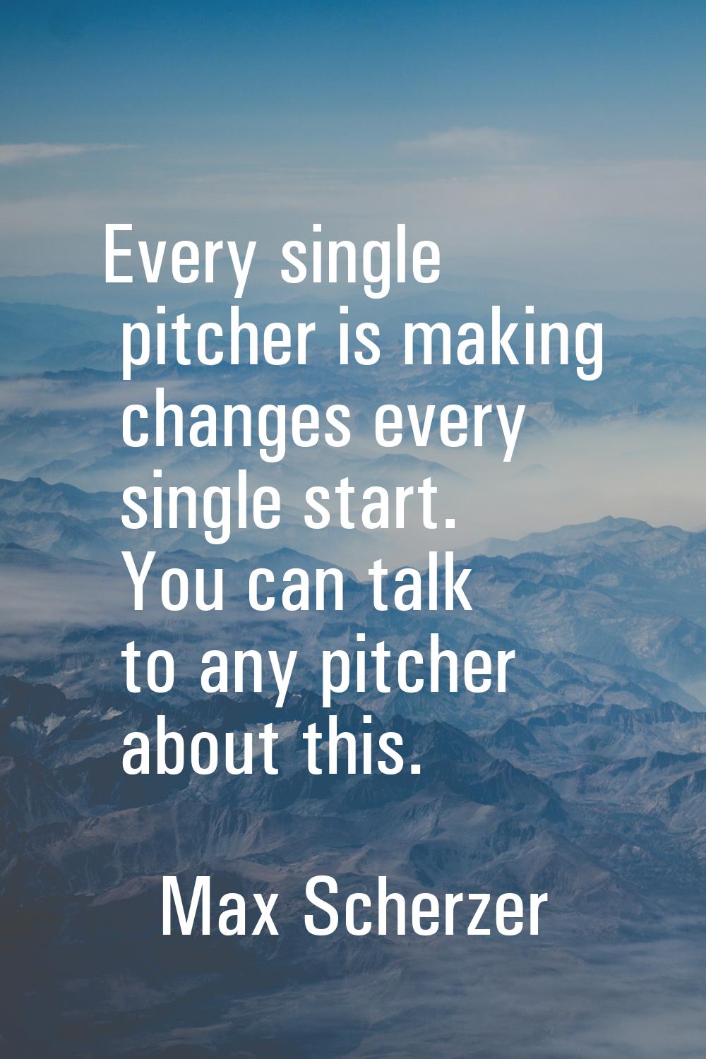 Every single pitcher is making changes every single start. You can talk to any pitcher about this.