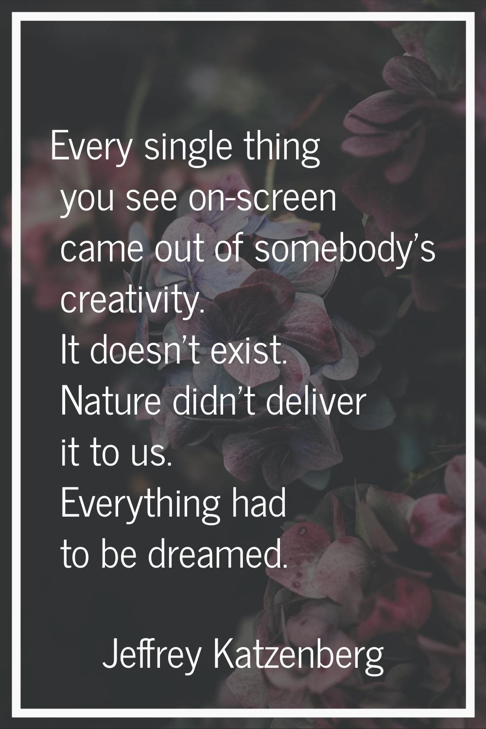 Every single thing you see on-screen came out of somebody's creativity. It doesn't exist. Nature di