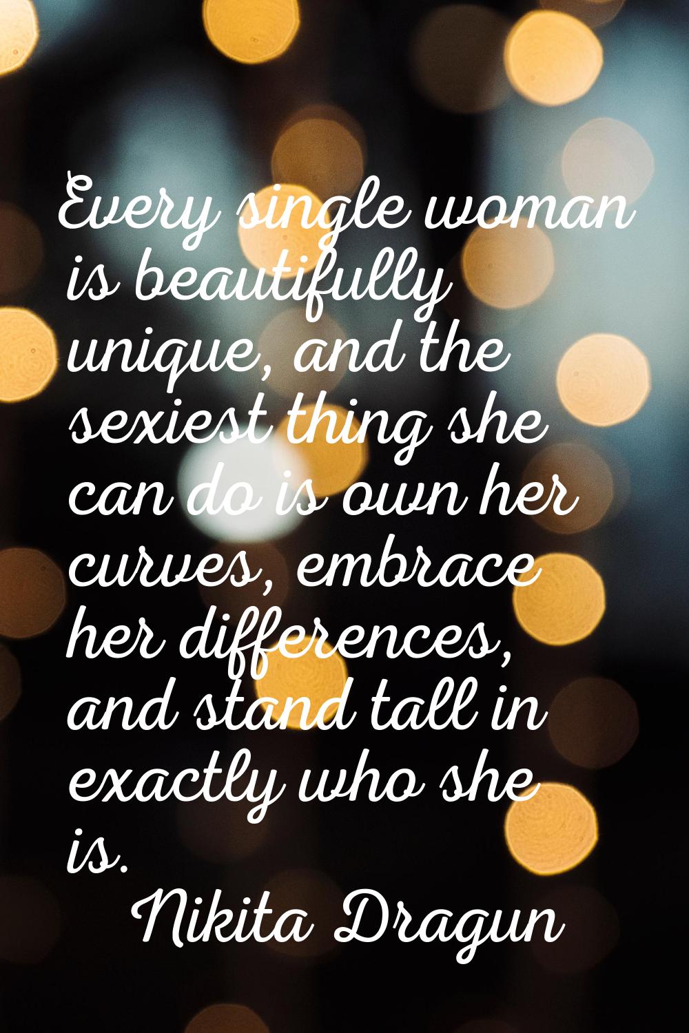Every single woman is beautifully unique, and the sexiest thing she can do is own her curves, embra