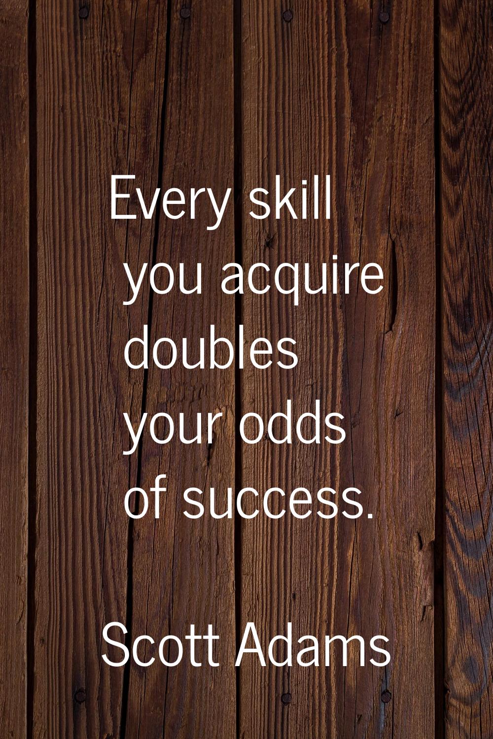 Every skill you acquire doubles your odds of success.
