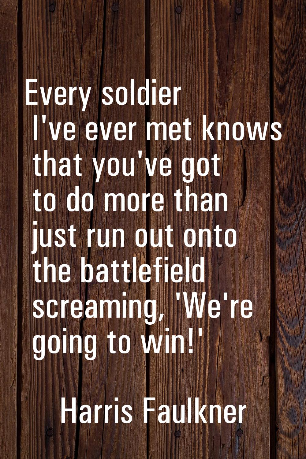 Every soldier I've ever met knows that you've got to do more than just run out onto the battlefield