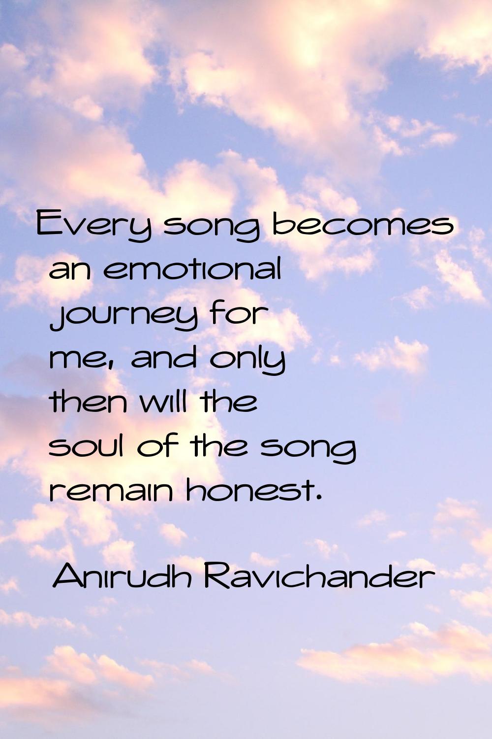 Every song becomes an emotional journey for me, and only then will the soul of the song remain hone