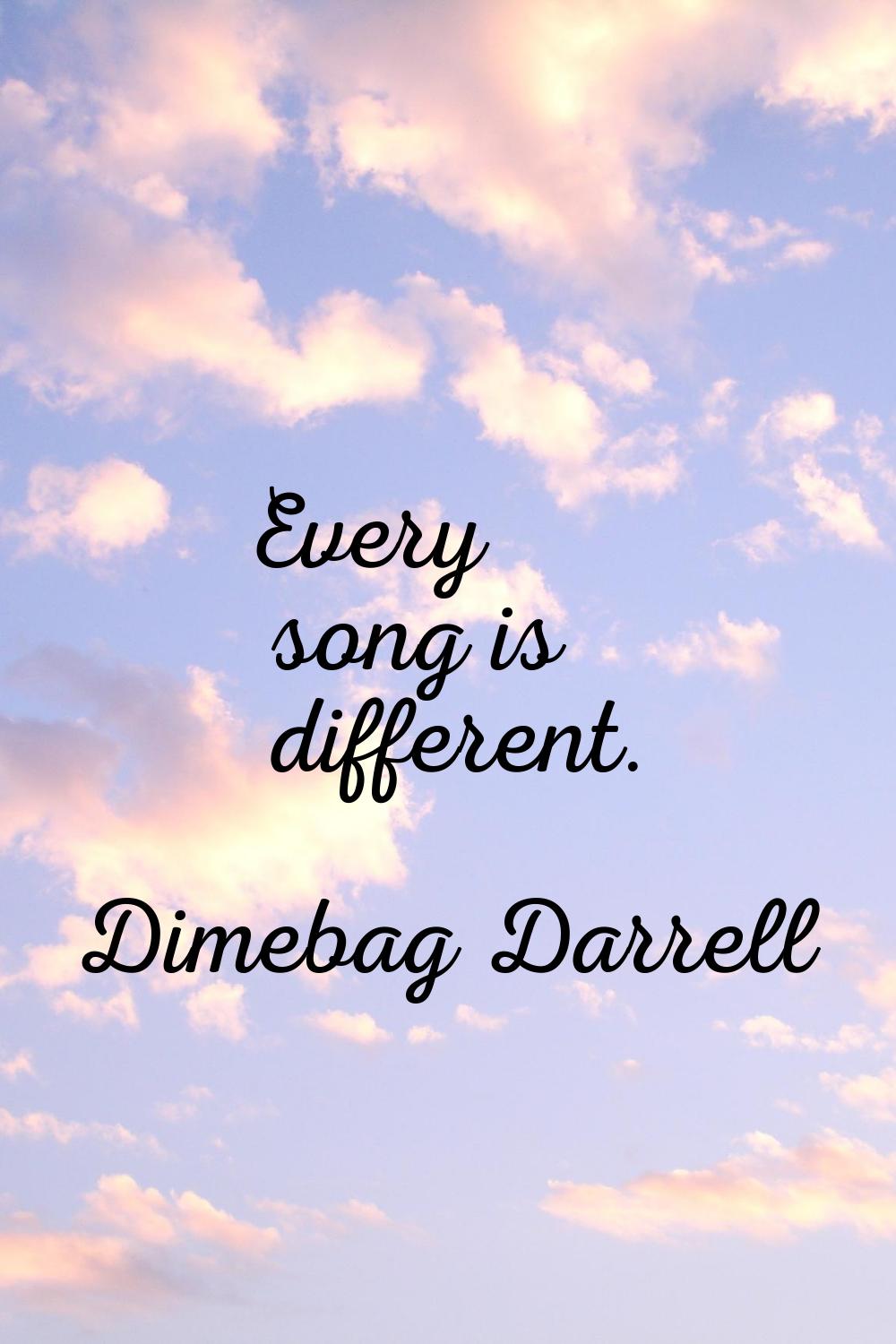 Every song is different.