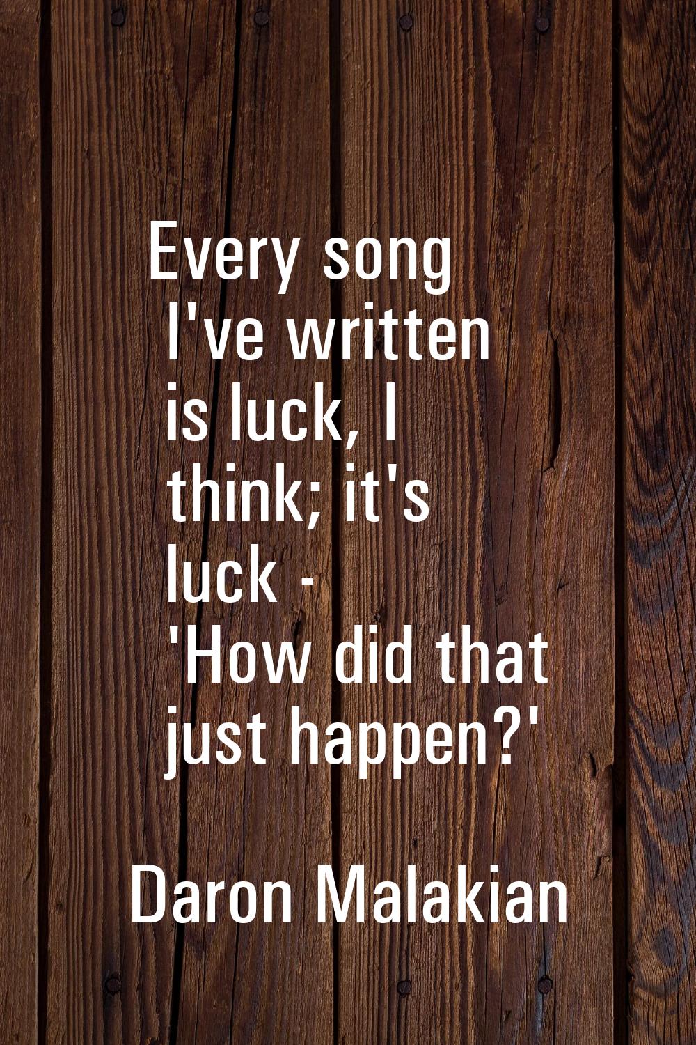 Every song I've written is luck, I think; it's luck - 'How did that just happen?'