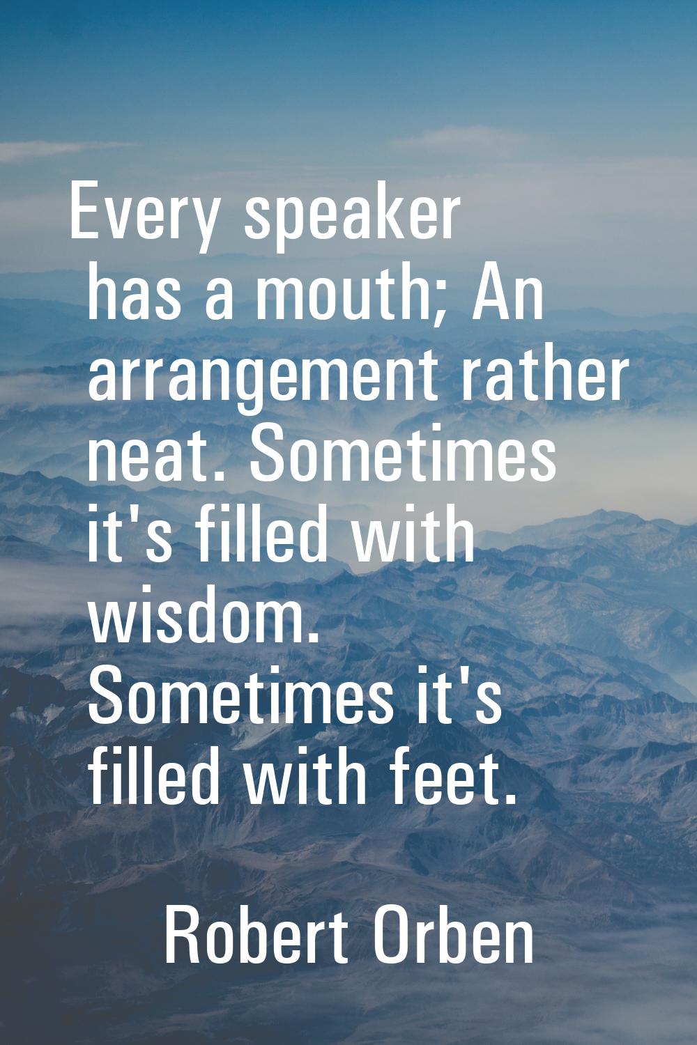Every speaker has a mouth; An arrangement rather neat. Sometimes it's filled with wisdom. Sometimes
