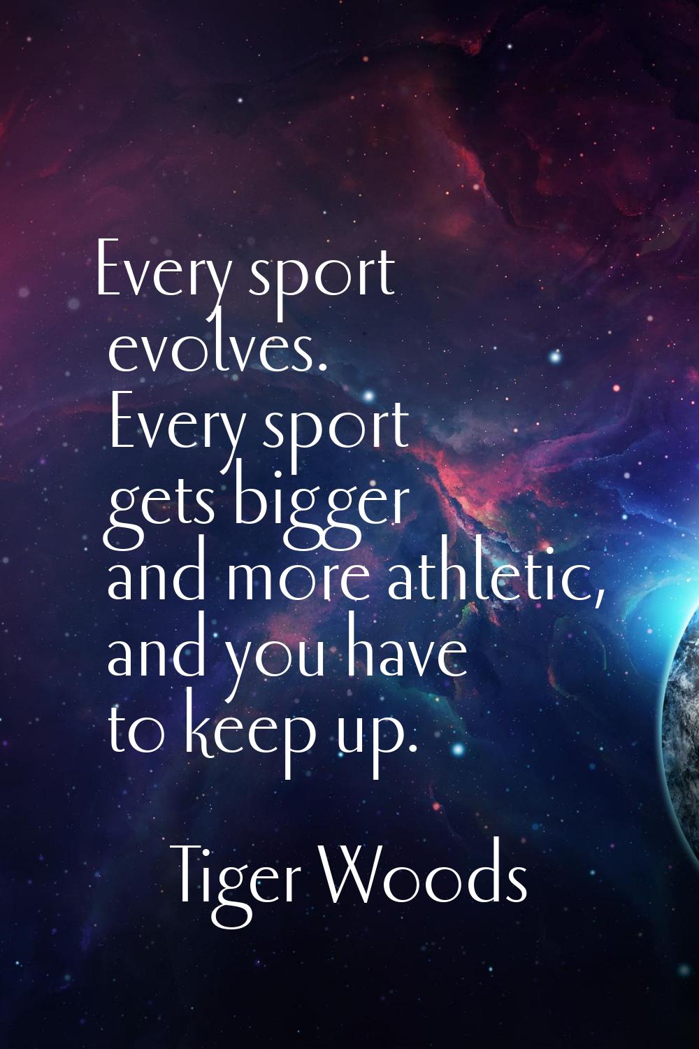 Every sport evolves. Every sport gets bigger and more athletic, and you have to keep up.
