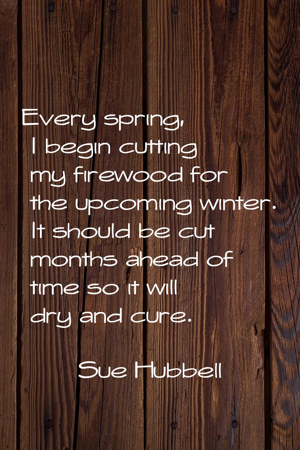 Every spring, I begin cutting my firewood for the upcoming winter. It should be cut months ahead of