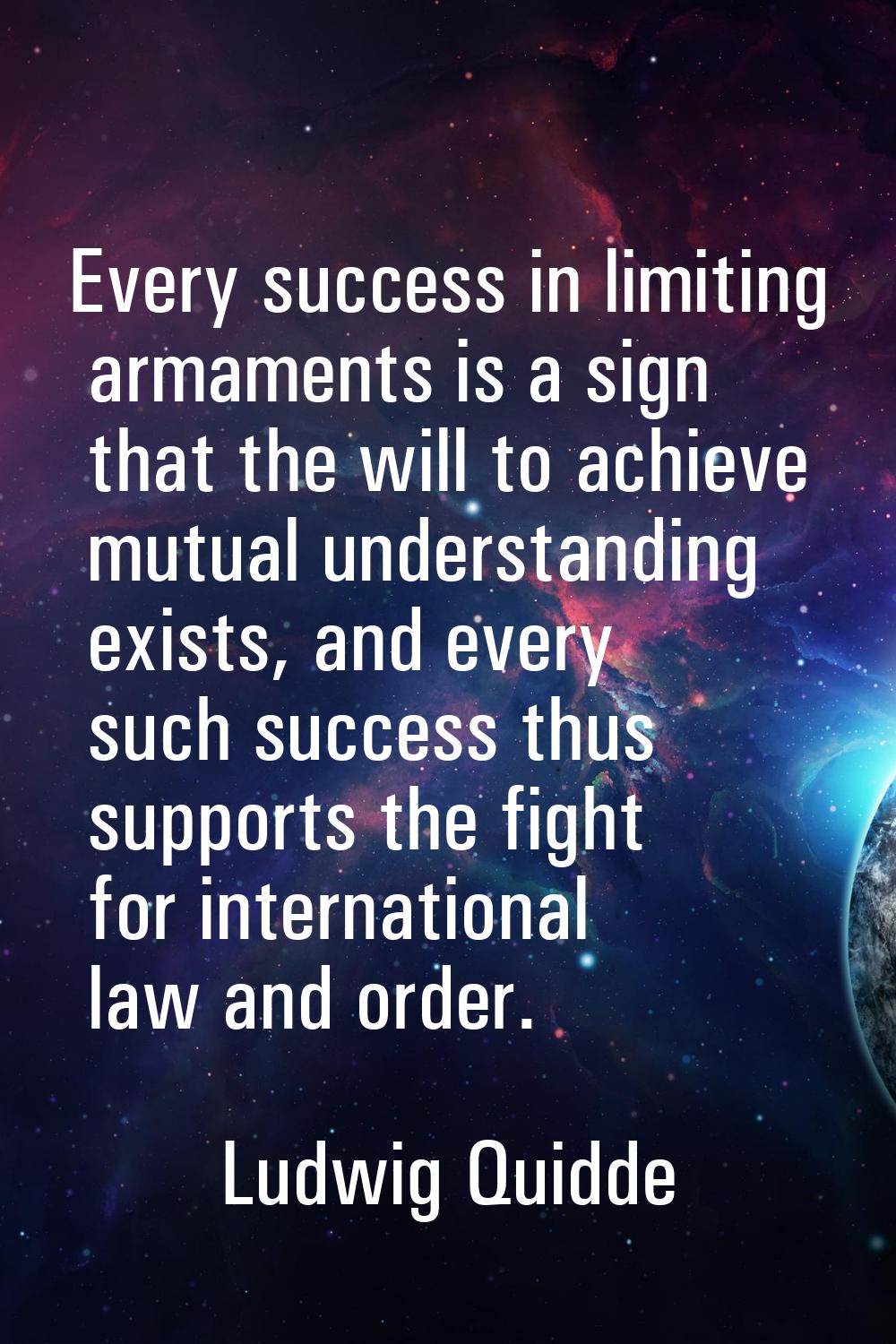 Every success in limiting armaments is a sign that the will to achieve mutual understanding exists,