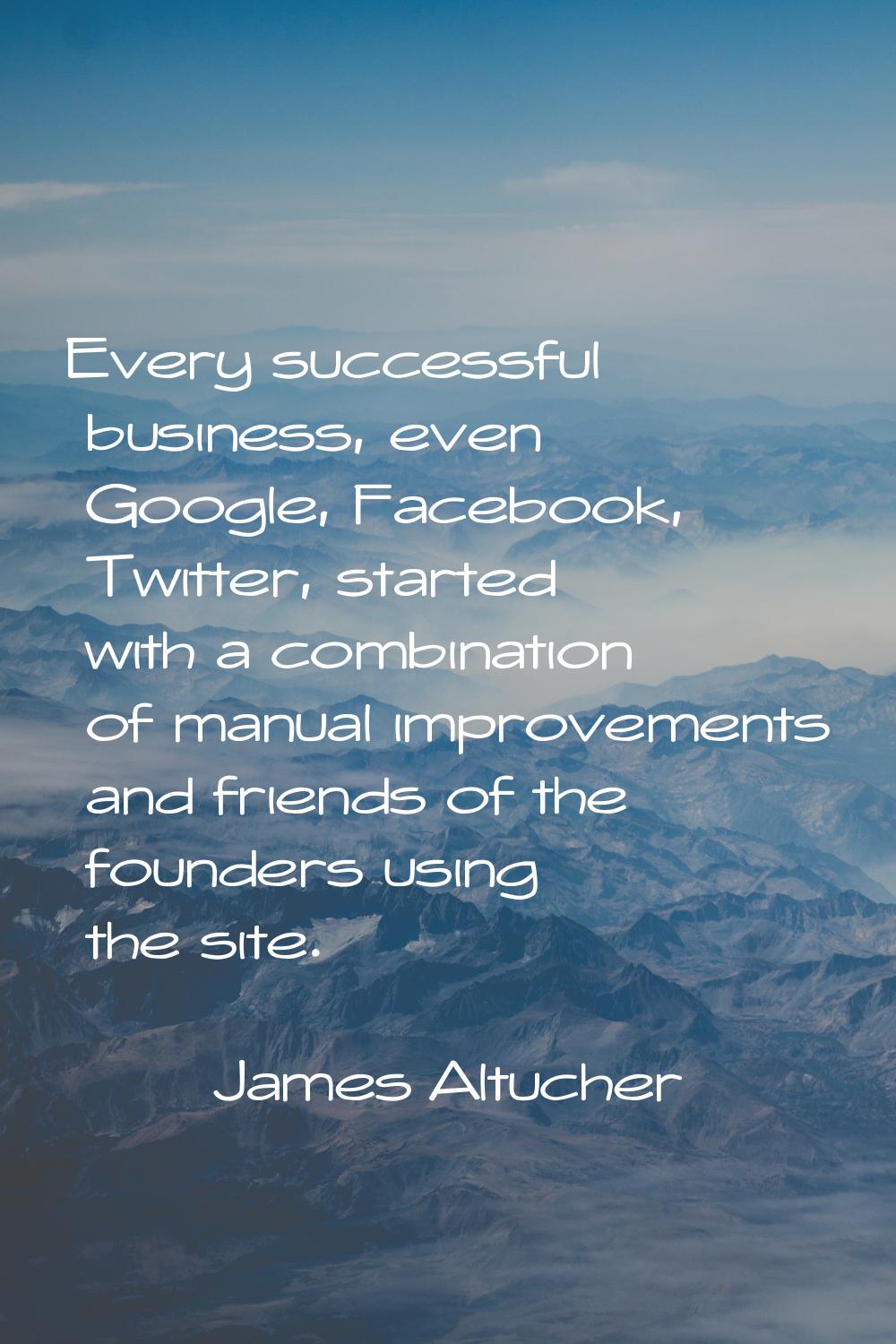 Every successful business, even Google, Facebook, Twitter, started with a combination of manual imp